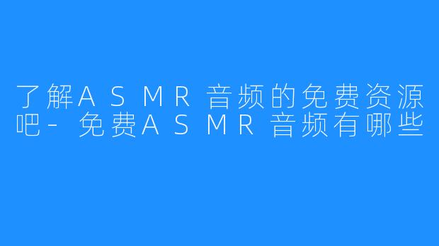 了解ASMR音频的免费资源吧-免费ASMR音频有哪些