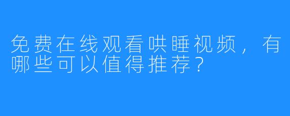 免费在线观看哄睡视频，有哪些可以值得推荐？