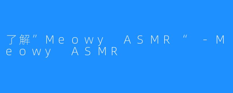 了解”Meowy ASMR“ -Meowy ASMR