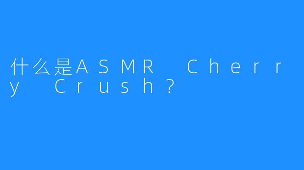 什么是ASMR Cherry Crush？