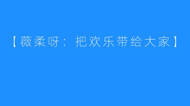 【薇柔呀：把欢乐带给大家】
