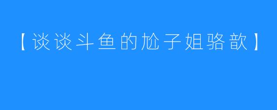 【谈谈斗鱼的尬子姐骆歆】