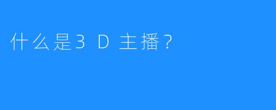 什么是3D主播？