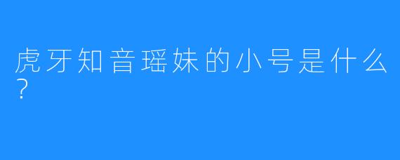 虎牙知音瑶妹的小号是什么？