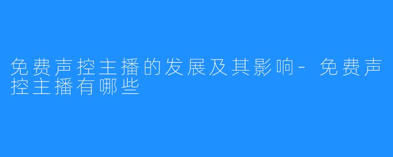 免费声控主播的发展及其影响-免费声控主播有哪些