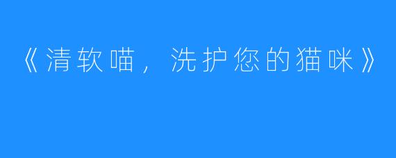 《清软喵，洗护您的猫咪》