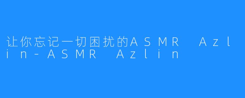 让你忘记一切困扰的ASMR Azlin-ASMR Azlin
