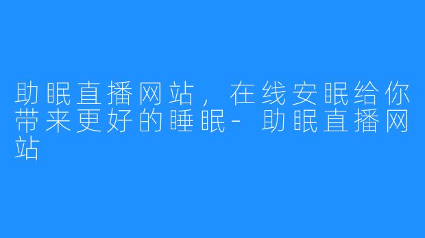 助眠直播网站，在线安眠给你带来更好的睡眠-助眠直播网站