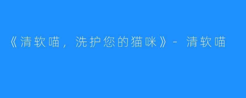 《清软喵，洗护您的猫咪》-清软喵