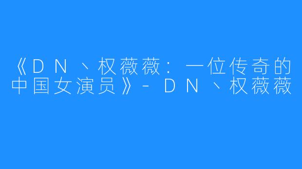 《DN丶权薇薇：一位传奇的中国女演员》-DN丶权薇薇