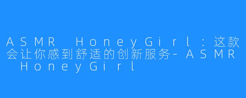 ASMR HoneyGirl：这款会让你感到舒适的创新服务-ASMR HoneyGirl