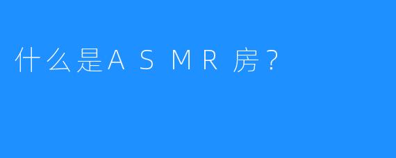 什么是ASMR房？