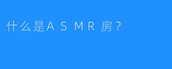 什么是ASMR房？