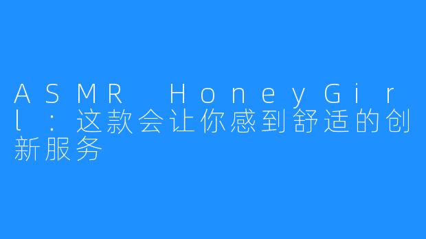 ASMR HoneyGirl：这款会让你感到舒适的创新服务