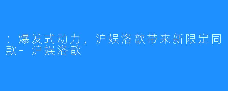 ：爆发式动力，沪娱洛歆带来新限定同款-沪娱洛歆