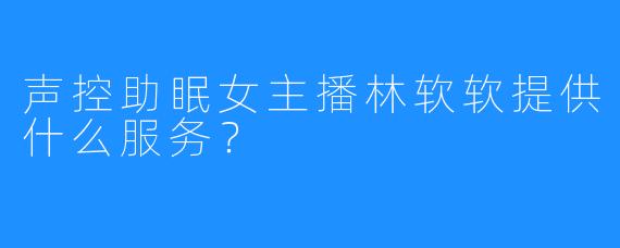 声控助眠女主播林软软提供什么服务？