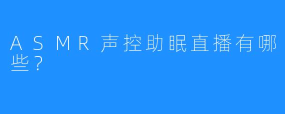 ASMR声控助眠直播有哪些？