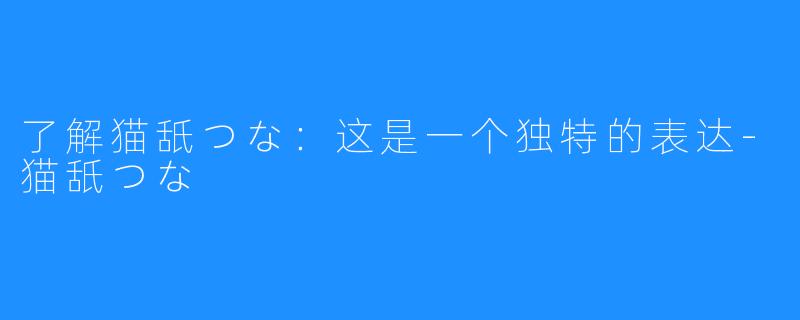 了解猫舐つな：这是一个独特的表达-猫舐つな