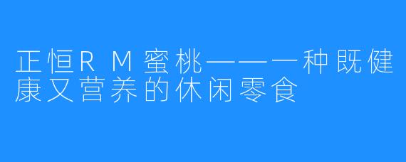 正恒RM蜜桃——一种既健康又营养的休闲零食