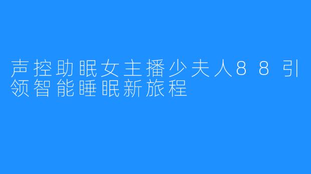 声控助眠女主播少夫人88引领智能睡眠新旅程