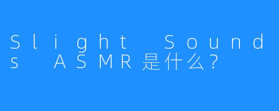 Slight Sounds ASMR是什么？