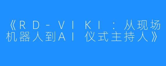 《RD-VIKI：从现场机器人到AI仪式主持人》