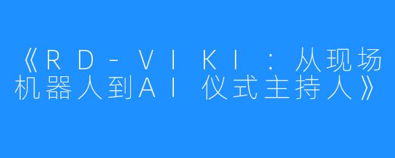 《RD-VIKI：从现场机器人到AI仪式主持人》