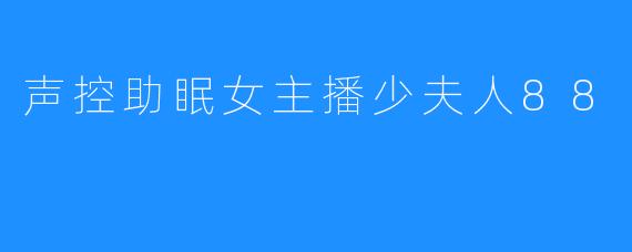 声控助眠女主播少夫人88引领智能睡眠新旅程