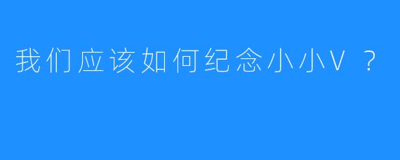 我们应该如何纪念小小V？