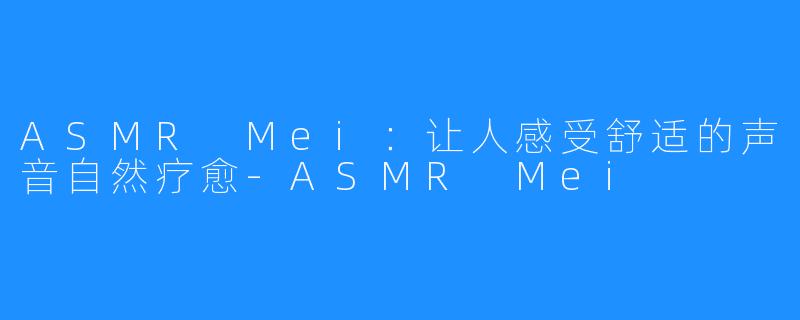 ASMR Mei：让人感受舒适的声音自然疗愈-ASMR Mei