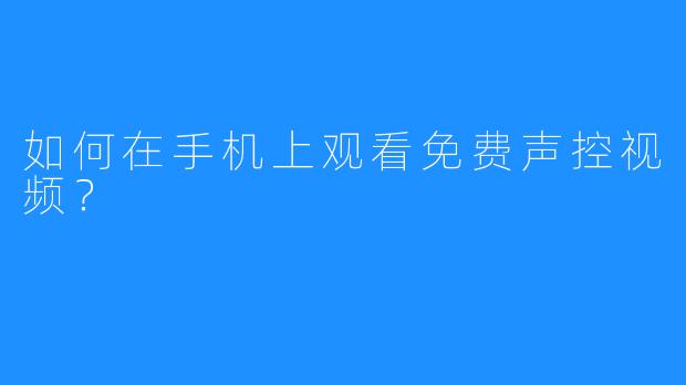 如何在手机上观看免费声控视频？