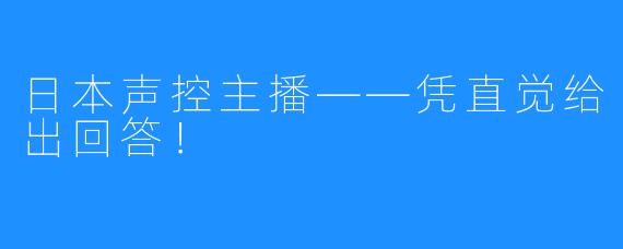 日本声控主播——凭直觉给出回答！