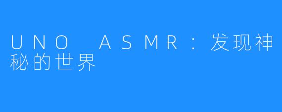 UNO ASMR：发现神秘的世界