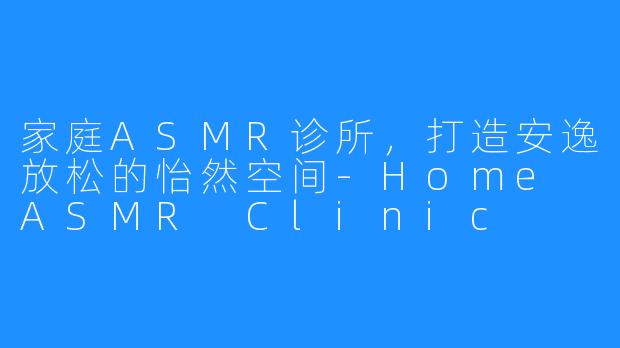 家庭ASMR诊所，打造安逸放松的怡然空间-Home ASMR Clinic