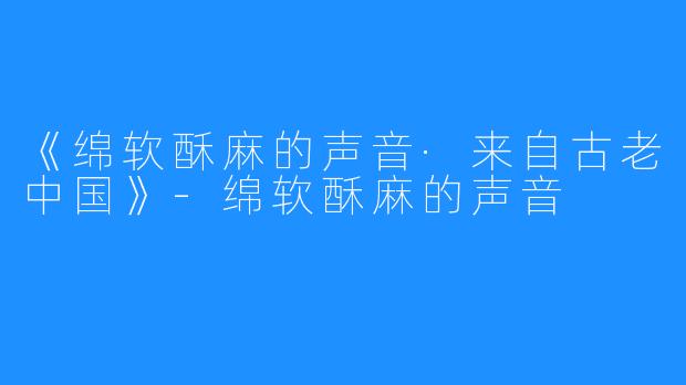 《绵软酥麻的声音·来自古老中国》-绵软酥麻的声音