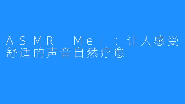 ASMR Mei：让人感受舒适的声音自然疗愈
