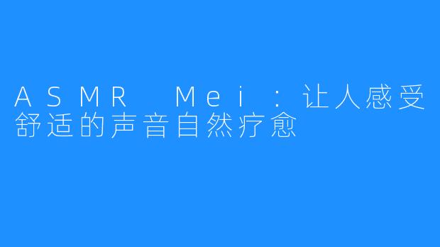 ASMR Mei：让人感受舒适的声音自然疗愈