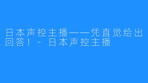 日本声控主播——凭直觉给出回答！-日本声控主播