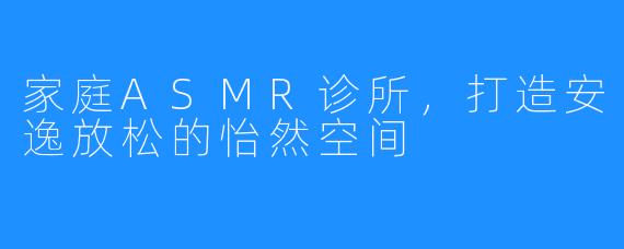 家庭ASMR诊所，打造安逸放松的怡然空间