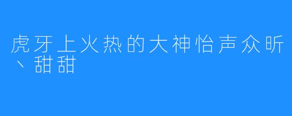 虎牙上火热的大神怡声众昕丶甜甜