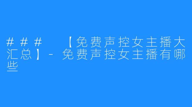 ### 【免费声控女主播大汇总】-免费声控女主播有哪些