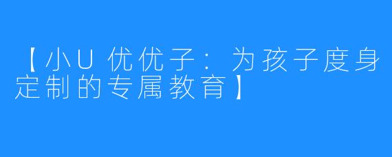 【小U优优子：为孩子度身定制的专属教育】