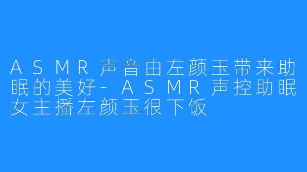 ASMR声音由左颜玉带来助眠的美好-ASMR声控助眠女主播左颜玉很下饭