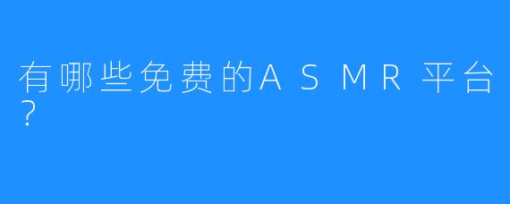 有哪些免费的ASMR平台？