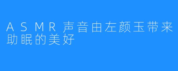 ASMR声音由左颜玉带来助眠的美好