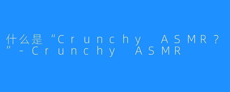 什么是“Crunchy ASMR？”-Crunchy ASMR