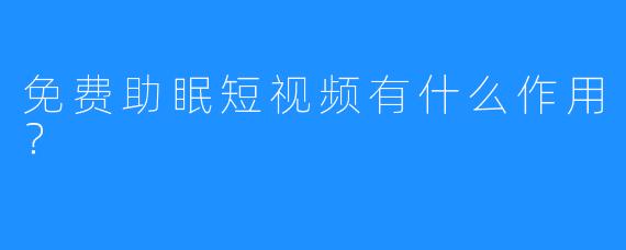 免费助眠短视频有什么作用？