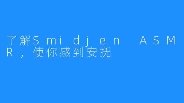 了解Smidjen ASMR，使你感到安抚