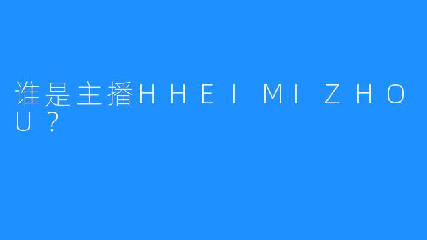 谁是主播HHEIMIZHOU？