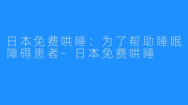 日本免费哄睡：为了帮助睡眠障碍患者-日本免费哄睡